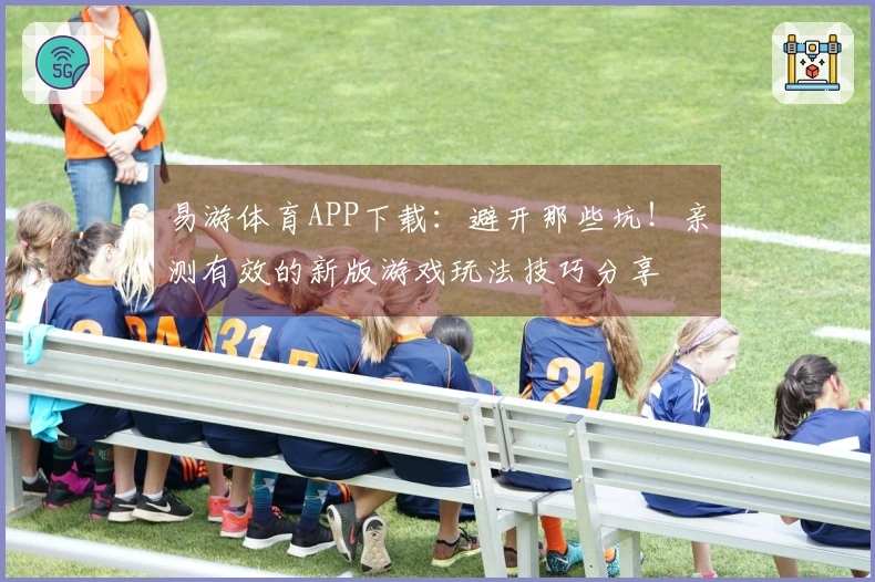 易游体育APP下载：避开那些坑！亲测有效的新版游戏玩法技巧分享