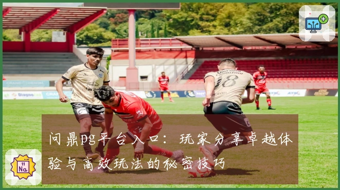 问鼎pg平台入口：玩家分享卓越体验与高效玩法的秘密技巧