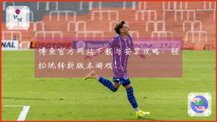 博鱼官方网站下载与安装攻略,轻松玩转新版本游戏!