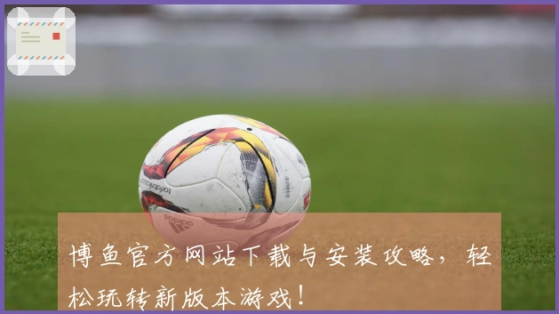 博鱼官方网站下载与安装攻略，轻松玩转新版本游戏！