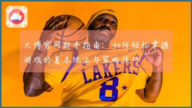 火博官网新手指南：如何轻松掌握游戏的基本玩法与策略技巧