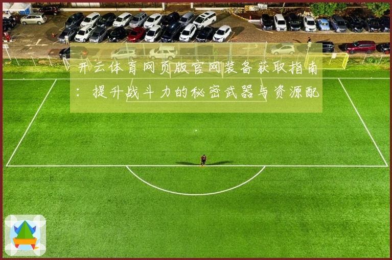 开云体育网页版官网装备获取指南：提升战斗力的秘密武器与资源配置技巧