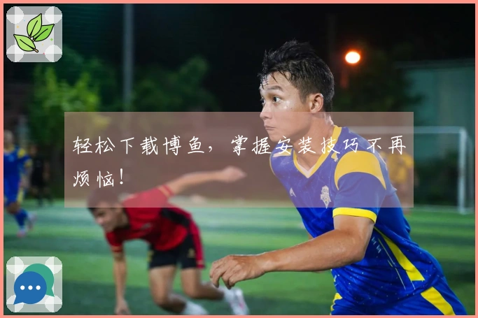 轻松下载博鱼，掌握安装技巧不再烦恼！