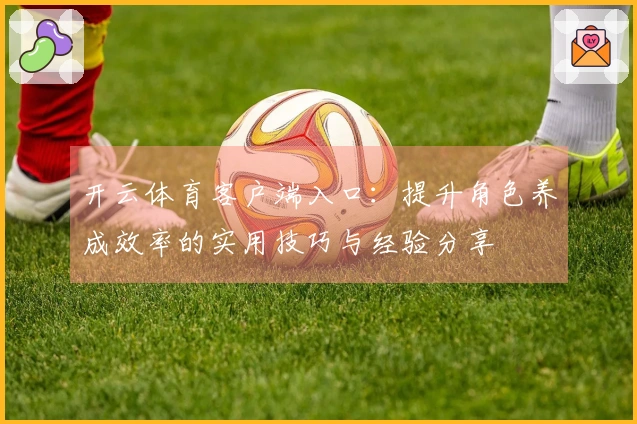 开云体育客户端入口：提升角色养成效率的实用技巧与经验分享