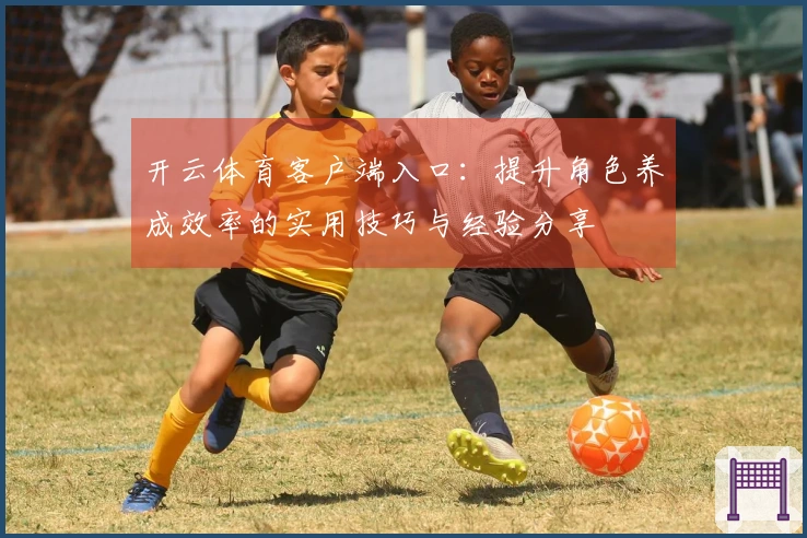 开云体育客户端入口：提升角色养成效率的实用技巧与经验分享