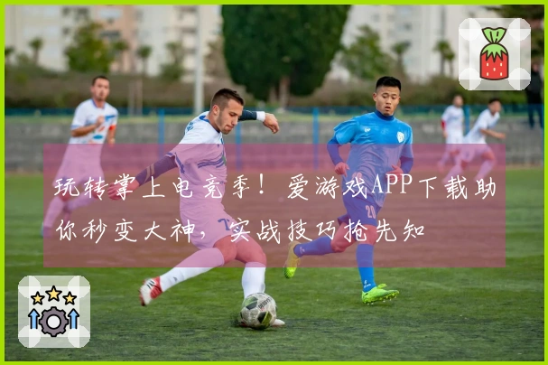玩转掌上电竞季！爱游戏APP下载助你秒变大神，实战技巧抢先知