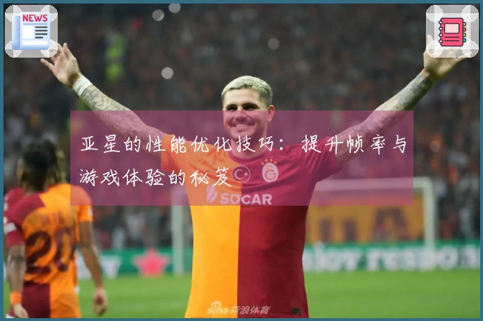 亚星的性能优化技巧：提升帧率与游戏体验的秘笈