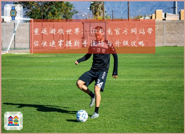 重返游戏世界:im电竞官方网站带你快速掌握新手技巧与升级攻略