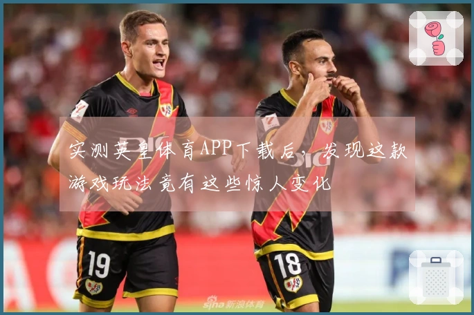 实测英皇体育APP下载后，发现这款游戏玩法竟有这些惊人变化
