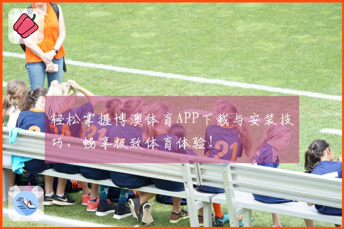 轻松掌握博澳体育APP下载与安装技巧，畅享极致体育体验！