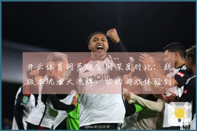 开云体育网页版官网深度对比：新版本玩法大洗牌，你的游戏体验到底变了啥？