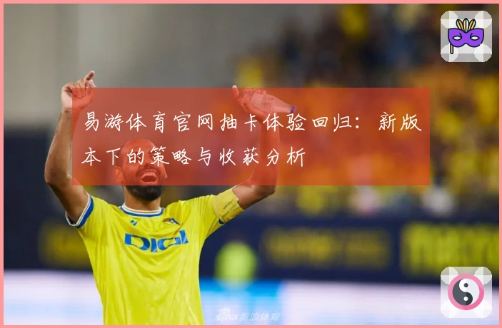 易游体育官网抽卡体验回归：新版本下的策略与收获分析