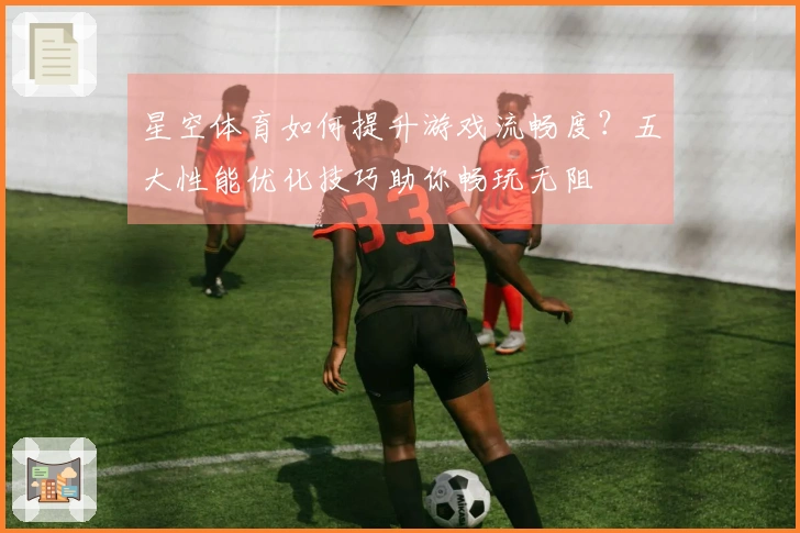 星空体育如何提升游戏流畅度？五大性能优化技巧助你畅玩无阻