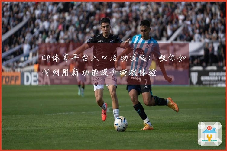 ng体育平台入口活动攻略：教你如何利用新功能提升游戏体验