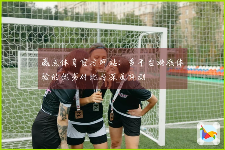 赢点体育官方网站：多平台游戏体验的优劣对比与深度评测