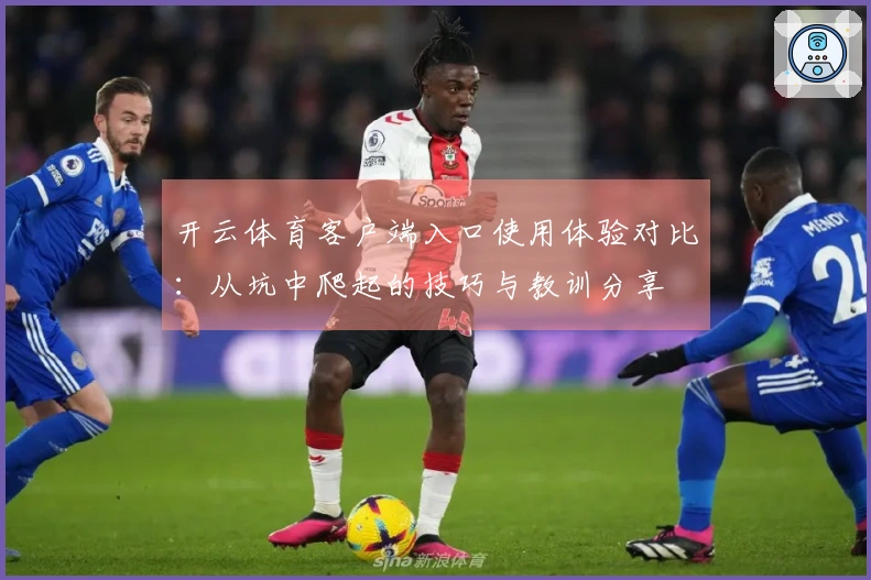 开云体育客户端入口使用体验对比：从坑中爬起的技巧与教训分享