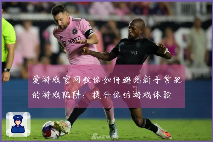 爱游戏官网教你如何避免新手常犯的游戏陷阱，提升你的游戏体验