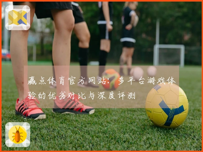 赢点体育官方网站：多平台游戏体验的优劣对比与深度评测