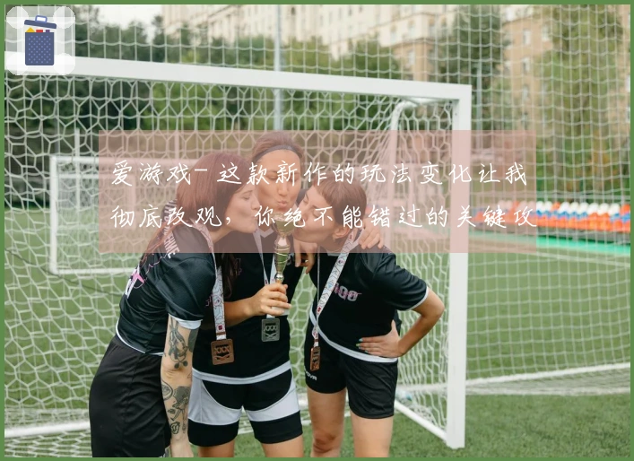 爱游戏- 这款新作的玩法变化让我彻底改观，你绝不能错过的关键攻略！