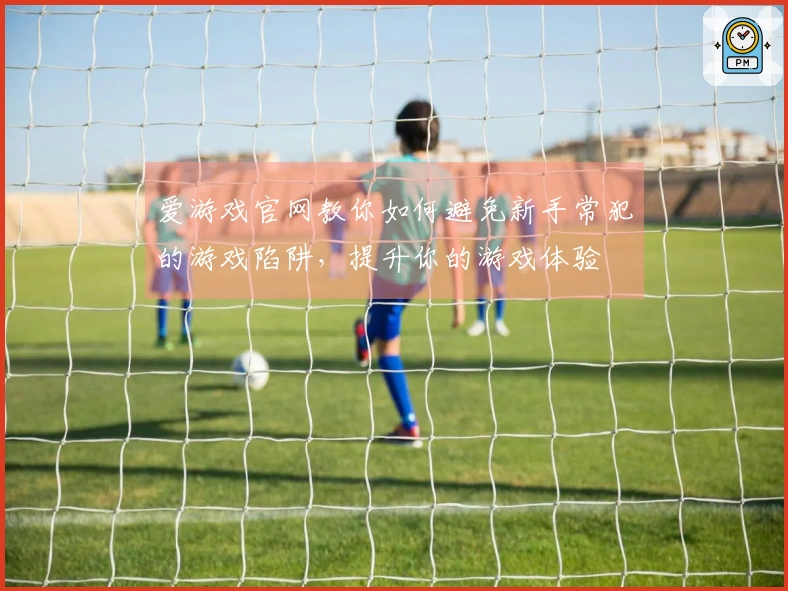 爱游戏官网教你如何避免新手常犯的游戏陷阱，提升你的游戏体验