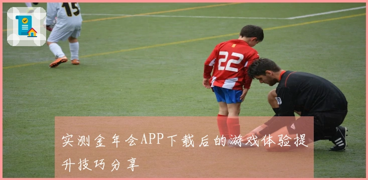 实测金年会APP下载后的游戏体验提升技巧分享