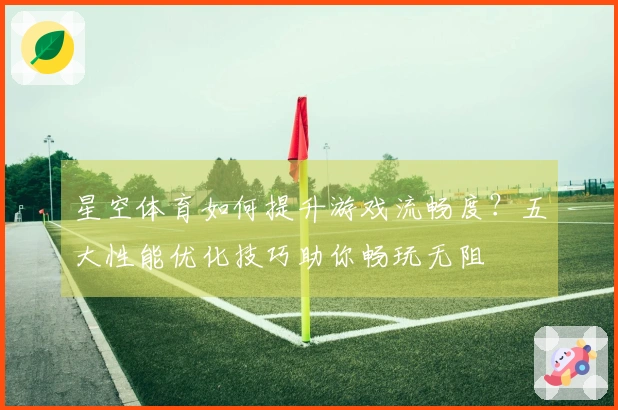 星空体育如何提升游戏流畅度？五大性能优化技巧助你畅玩无阻