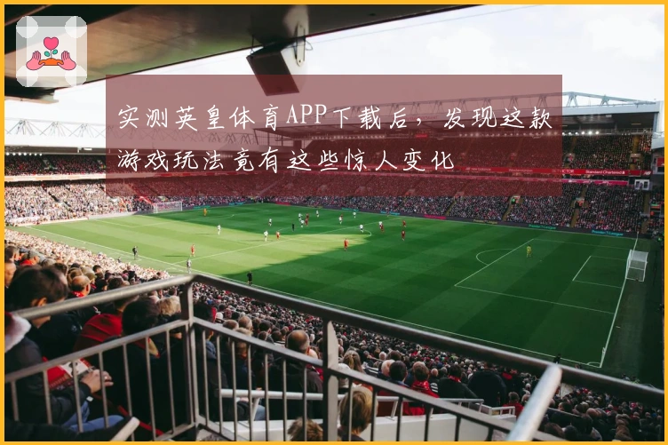 实测英皇体育APP下载后，发现这款游戏玩法竟有这些惊人变化