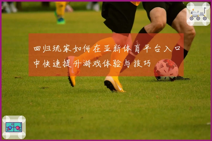 回归玩家如何在亚新体育平台入口中快速提升游戏体验与技巧