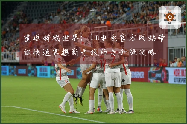 重返游戏世界：im电竞官方网站带你快速掌握新手技巧与升级攻略