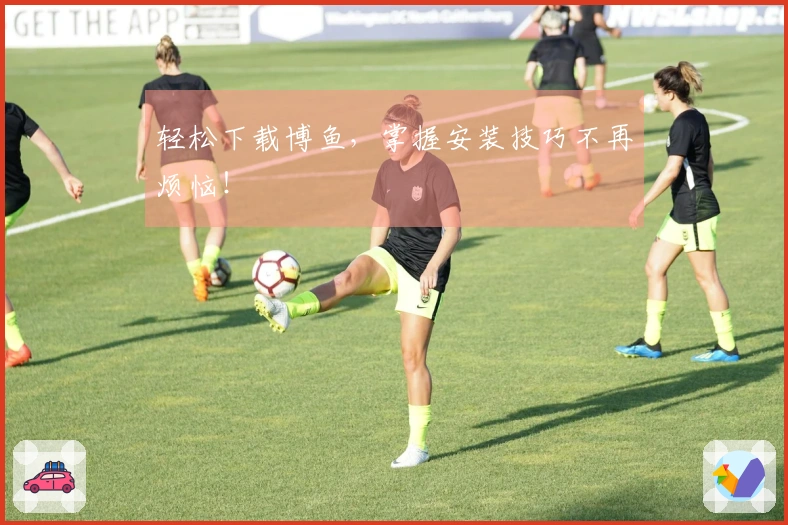 轻松下载博鱼，掌握安装技巧不再烦恼！